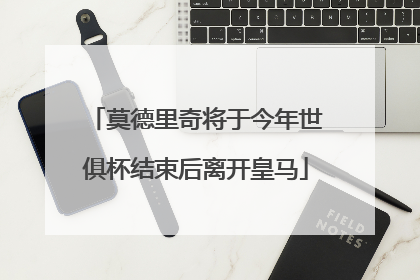 莫德里奇将于今年世俱杯结束后离开皇马